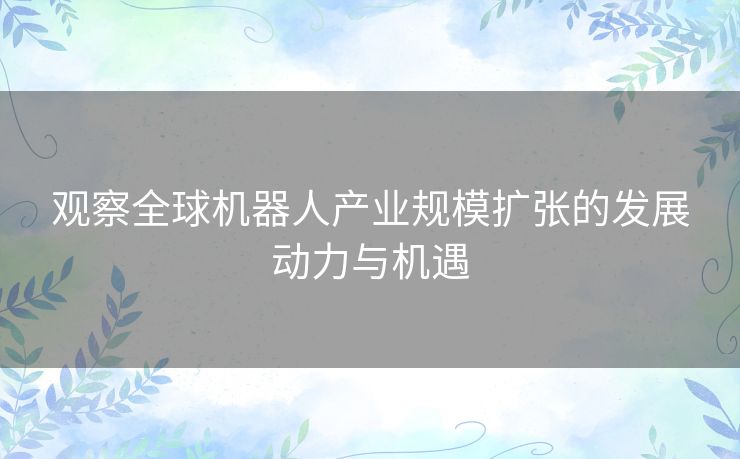 观察全球机器人产业规模扩张的发展动力与机遇