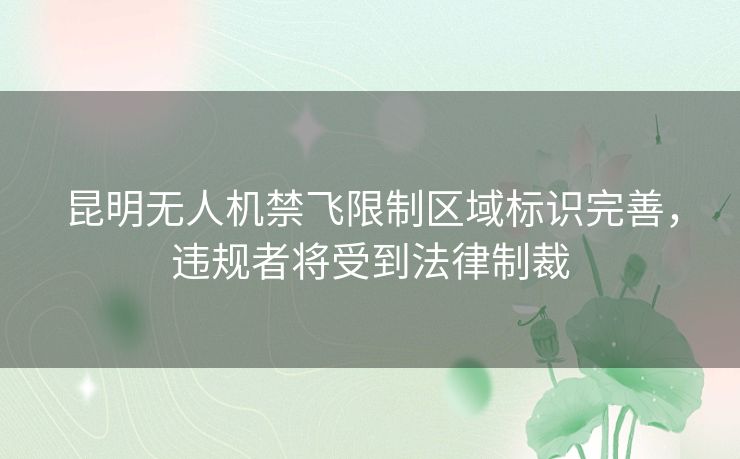 昆明无人机禁飞限制区域标识完善，违规者将受到法律制裁
