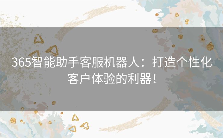 365智能助手客服机器人：打造个性化客户体验的利器！