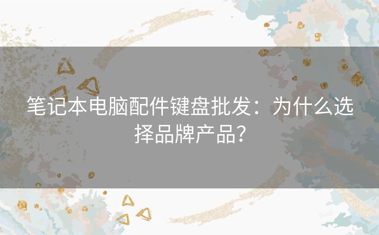 笔记本电脑配件键盘批发：为什么选择品牌产品？