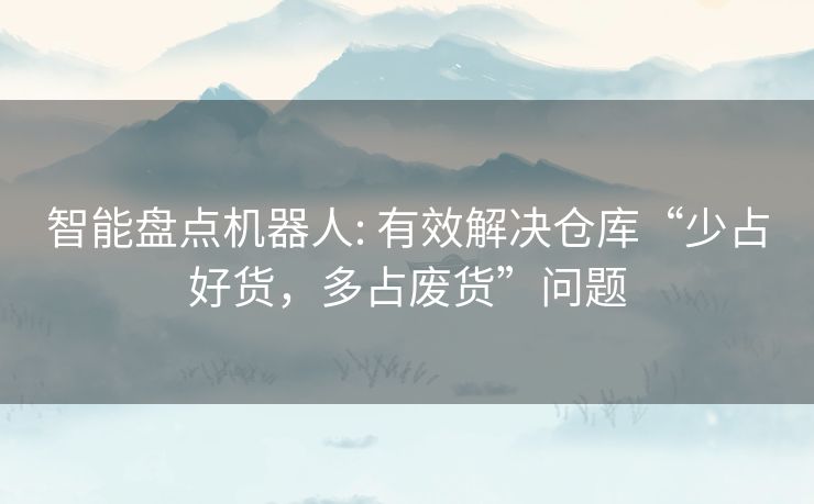智能盘点机器人: 有效解决仓库“少占好货，多占废货”问题