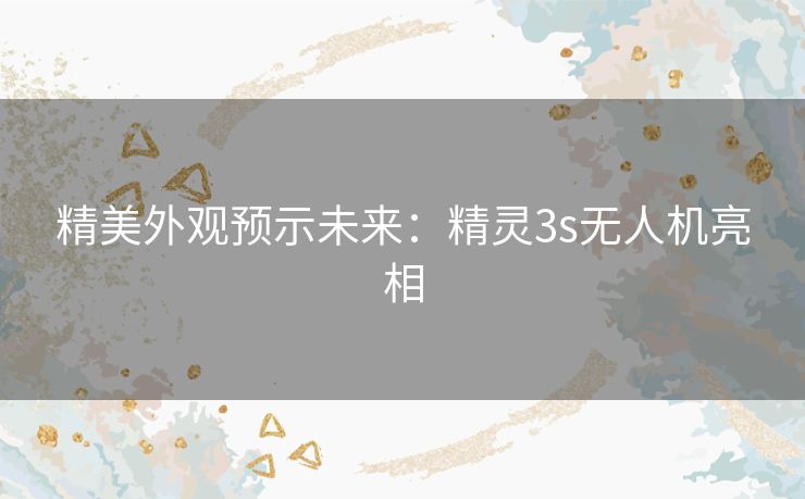 精美外观预示未来：精灵3s无人机亮相