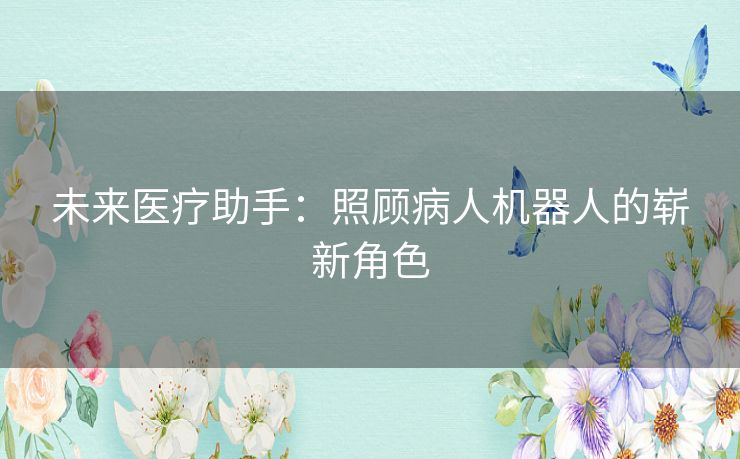 未来医疗助手:照顾病人机器人的崭新角色 未来医疗助手:照顾病人机器人的崭新角色