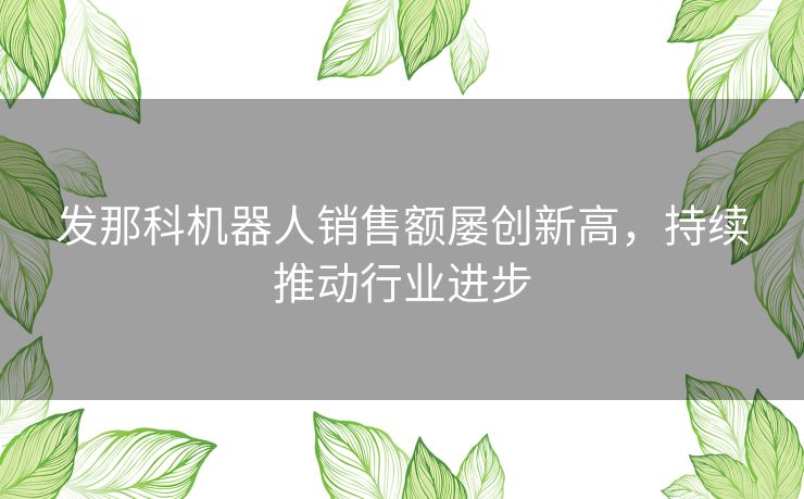 发那科机器人销售额屡创新高，持续推动行业进步