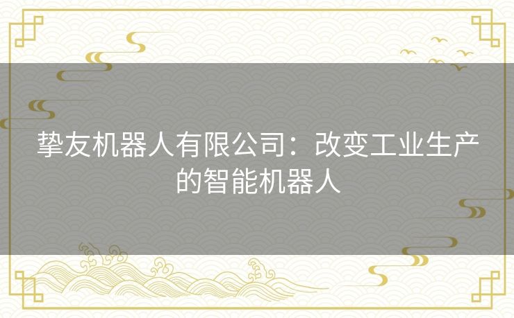 挚友机器人有限公司：改变工业生产的智能机器人