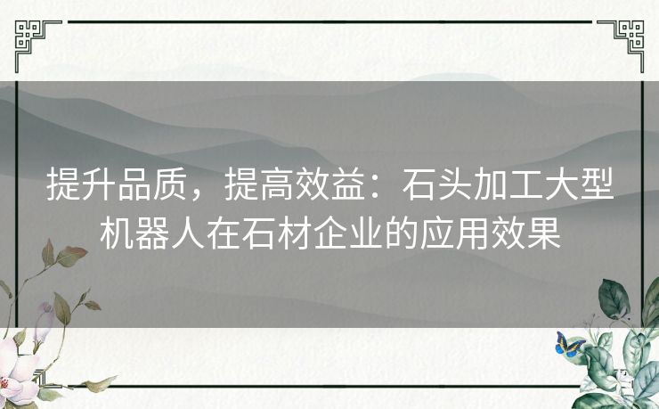 提升品质,提高效益:石头加工大型机器人在石材企业的应用效果 提升品质,提高效益:石头加工大型机器人在石材企业的应用效果