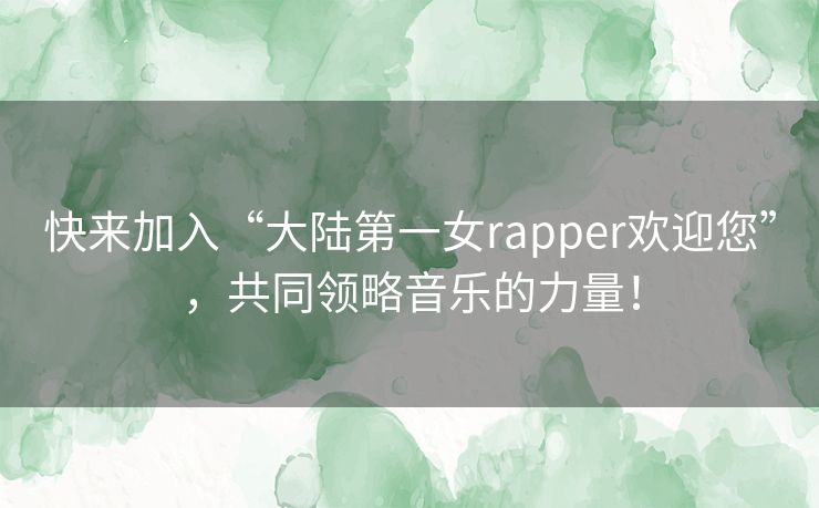 快来加入“大陆第一女rapper欢迎您”，共同领略音乐的力量！