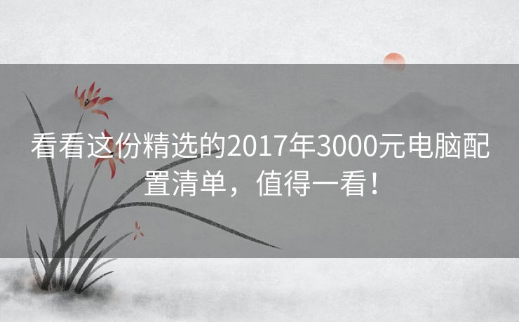 看看这份精选的2017年3000元电脑配置清单，值得一看！