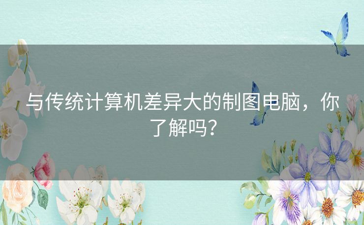 与传统计算机差异大的制图电脑，你了解吗？