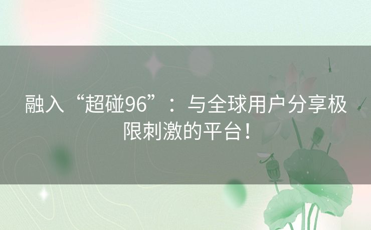 融入“超碰96”：与全球用户分享极限刺激的平台！