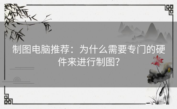 制图电脑推荐：为什么需要专门的硬件来进行制图？