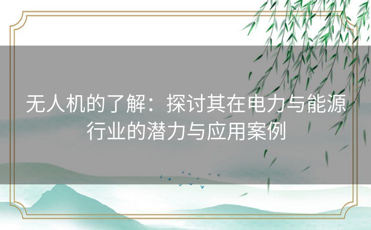 无人机的了解：探讨其在电力与能源行业的潜力与应用案例