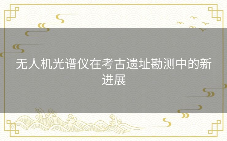 无人机光谱仪在考古遗址勘测中的新进展