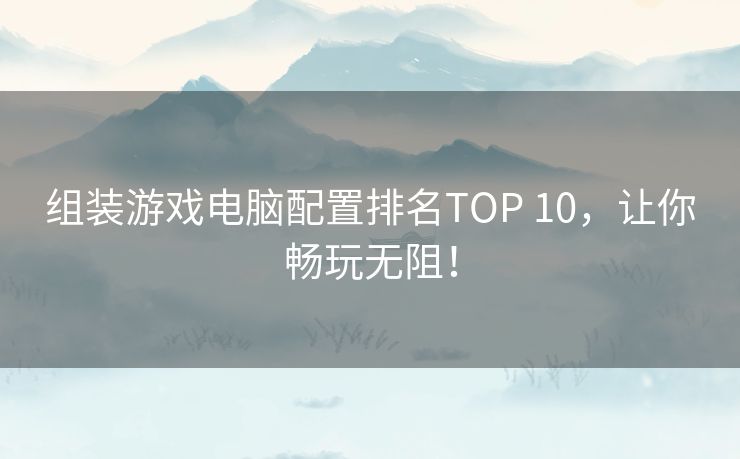 组装游戏电脑配置排名TOP 10，让你畅玩无阻！