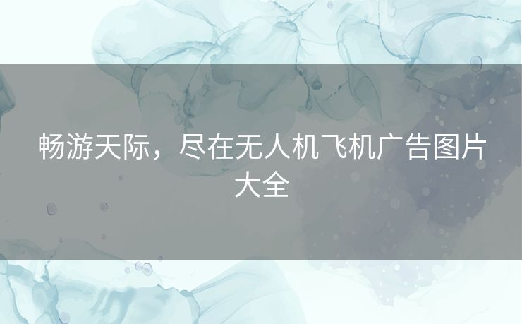 畅游天际，尽在无人机飞机广告图片大全