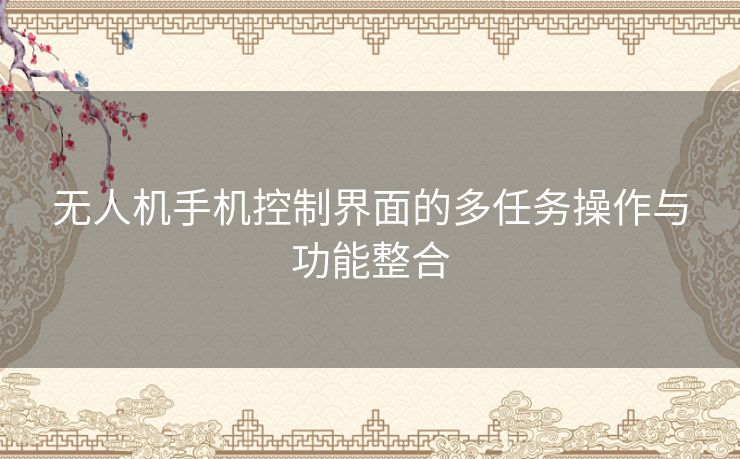 无人机手机控制界面的多任务操作与功能整合
