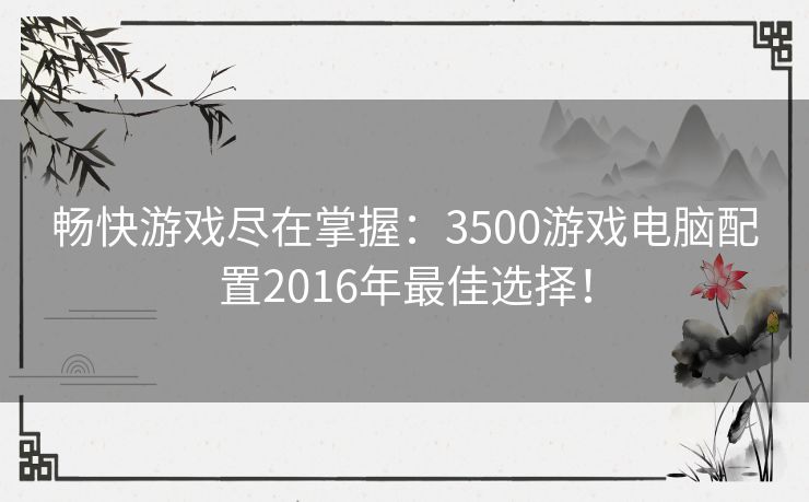 畅快游戏尽在掌握：3500游戏电脑配置2016年最佳选择！