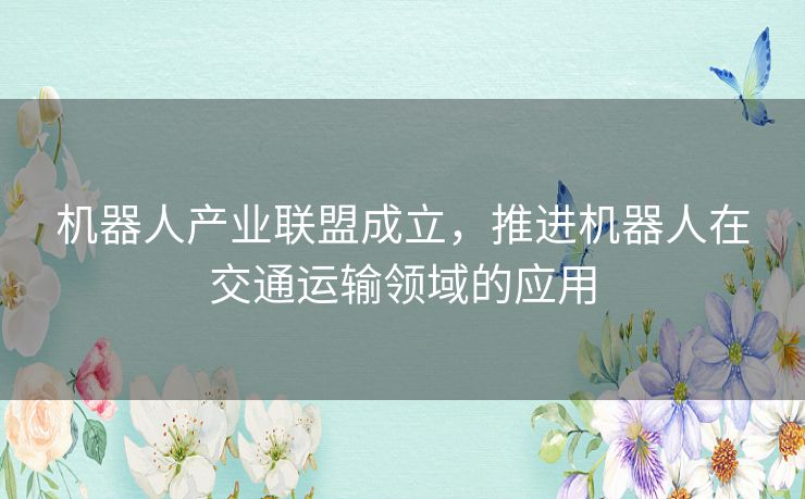 机器人产业联盟成立，推进机器人在交通运输领域的应用