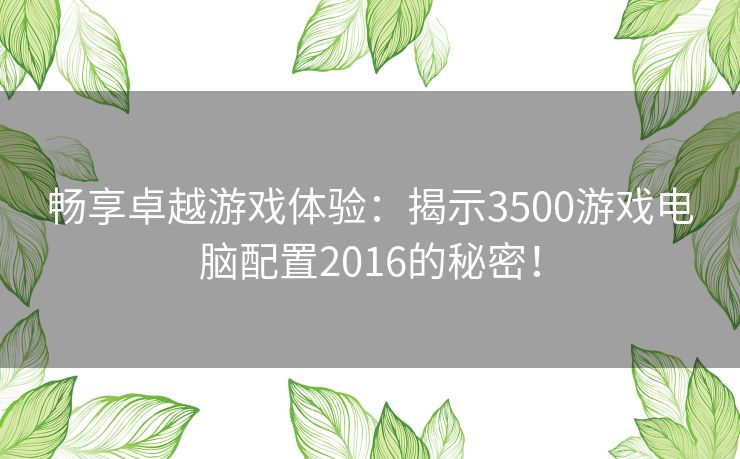 畅享卓越游戏体验：揭示3500游戏电脑配置2016的秘密！
