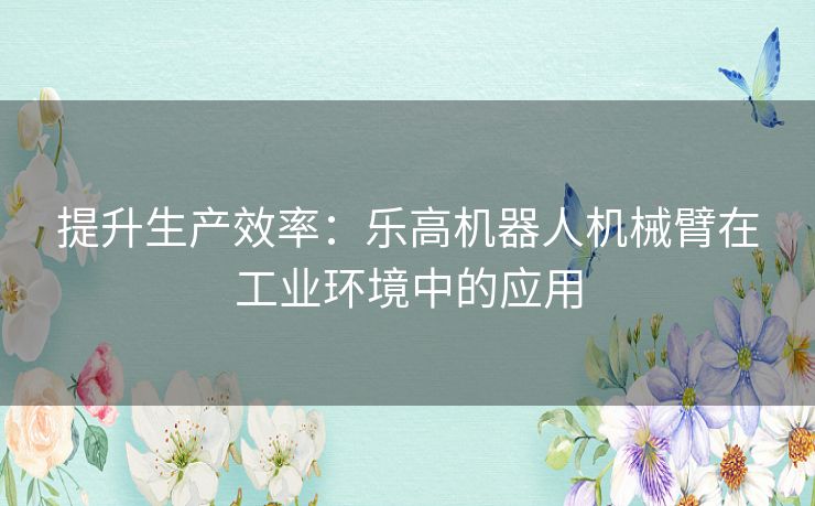 提升生产效率：乐高机器人机械臂在工业环境中的应用