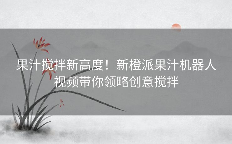 果汁搅拌新高度!新橙派果汁机器人视频带你领略创意搅拌 果汁搅拌新高度!新橙派果汁机器人视频带你领略创意搅拌