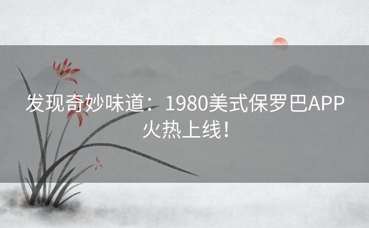 发现奇妙味道：1980美式保罗巴APP火热上线！