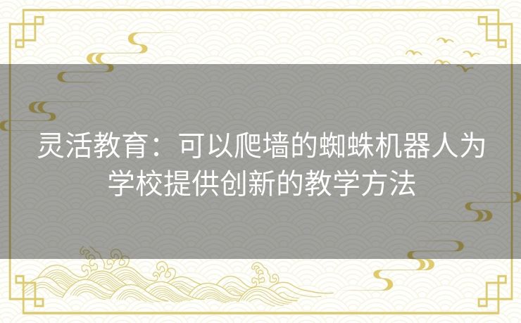 灵活教育:可以爬墙的蜘蛛机器人为学校提供创新的教学方法 灵活教育:可以爬墙的蜘蛛机器人为学校提供创新的教学方法