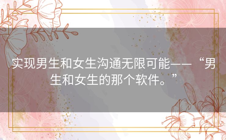 实现男生和女生沟通无限可能——“男生和女生的那个软件。”