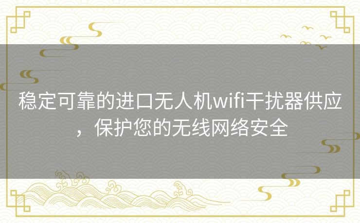稳定可靠的进口无人机wifi干扰器供应,保护您的无线网络安全 稳定可靠的进口无人机wifi干扰器供应,保护您的无线网络安全