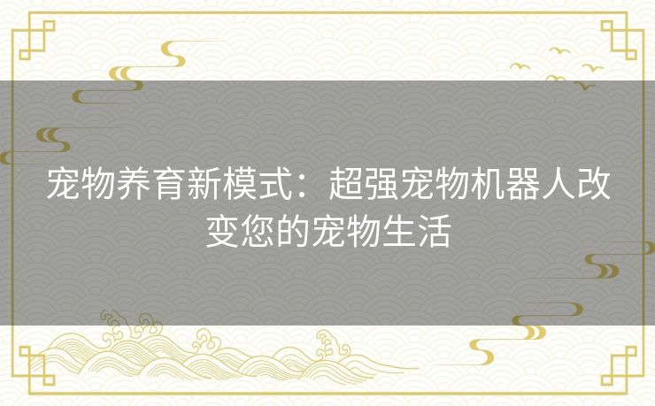 宠物养育新模式：超强宠物机器人改变您的宠物生活