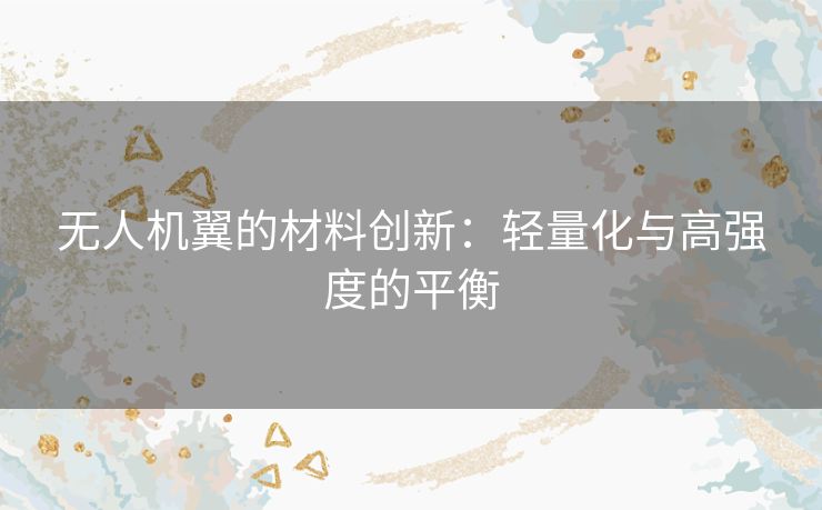 无人机翼的材料创新：轻量化与高强度的平衡