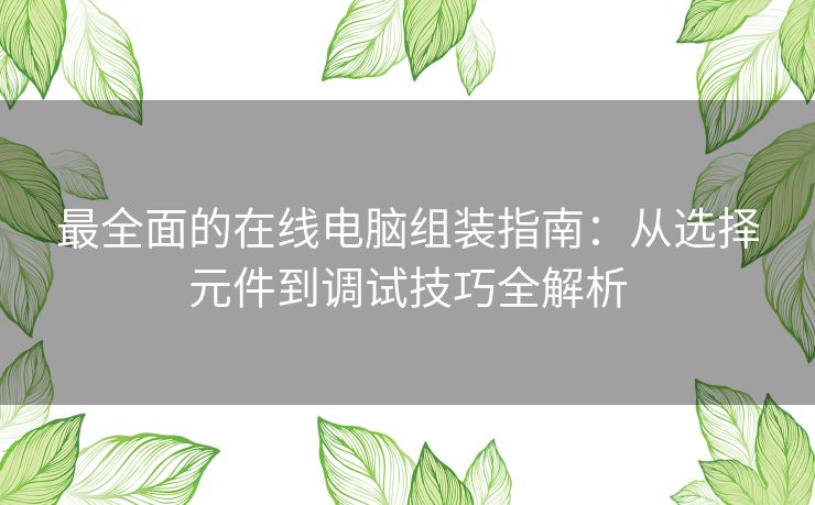 最全面的在线电脑组装指南：从选择元件到调试技巧全解析