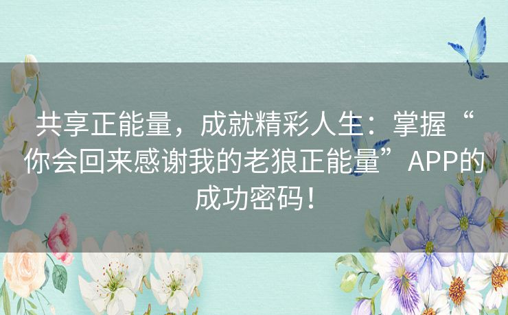 共享正能量，成就精彩人生：掌握“你会回来感谢我的老狼正能量”APP的成功密码！