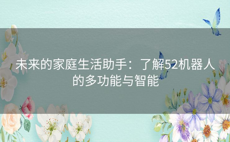 未来的家庭生活助手：了解52机器人的多功能与智能