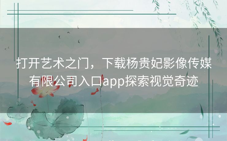 打开艺术之门，下载杨贵妃影像传媒有限公司入口app探索视觉奇迹