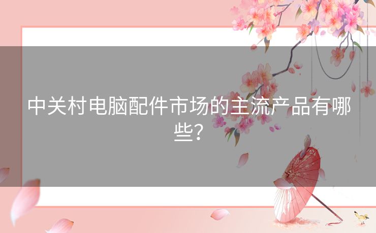 中关村电脑配件市场的主流产品有哪些？