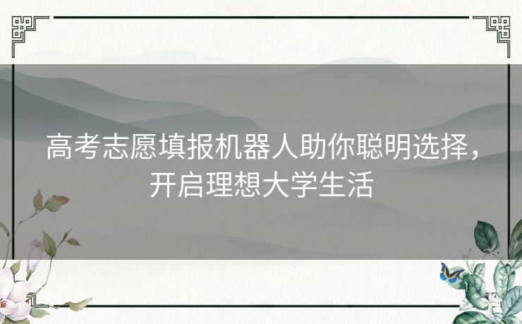 高考志愿填报机器人助你聪明选择，开启理想大学生活