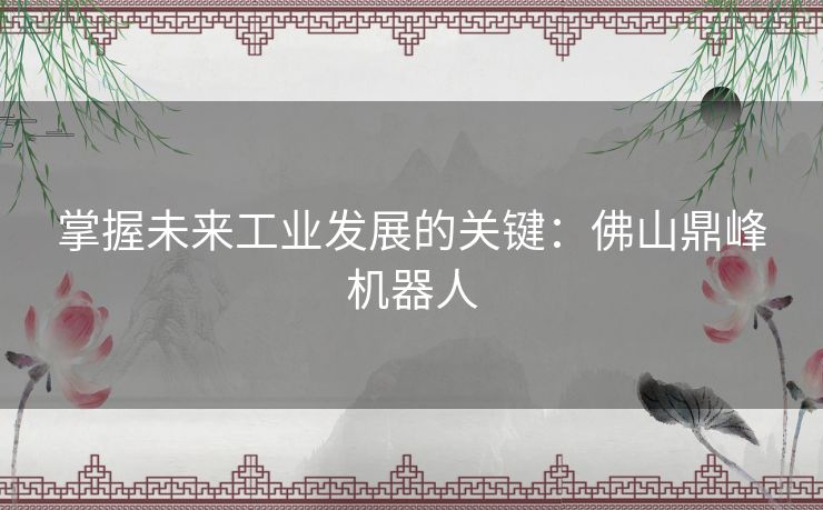 掌握未来工业发展的关键：佛山鼎峰机器人