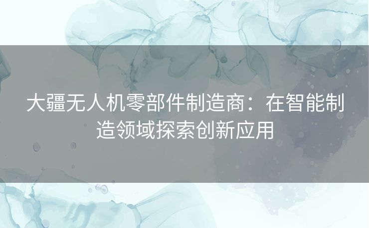 大疆无人机零部件制造商：在智能制造领域探索创新应用