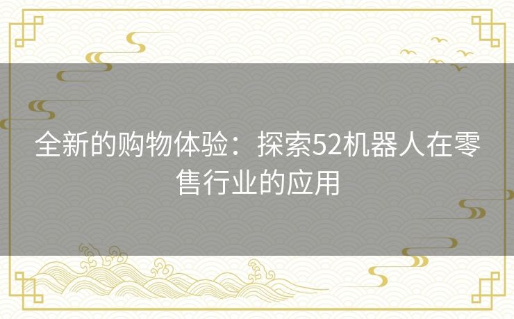 全新的购物体验：探索52机器人在零售行业的应用