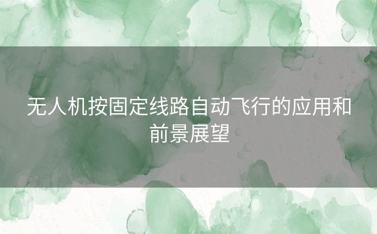 无人机按固定线路自动飞行的应用和前景展望