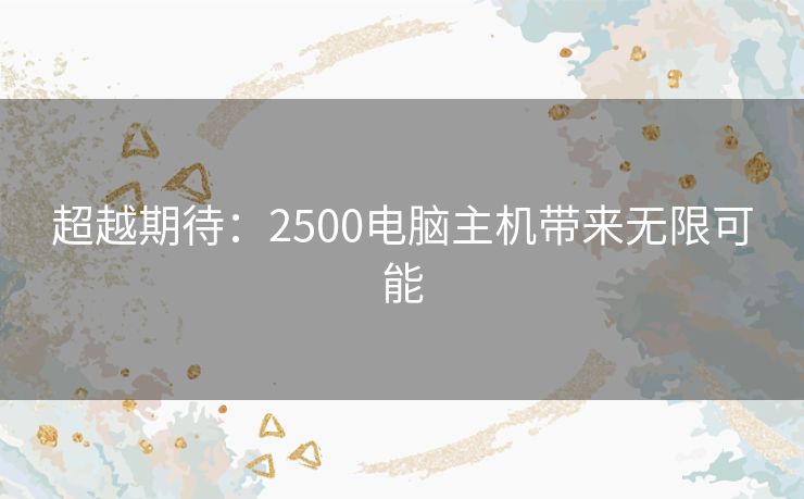 超越期待：2500电脑主机带来无限可能