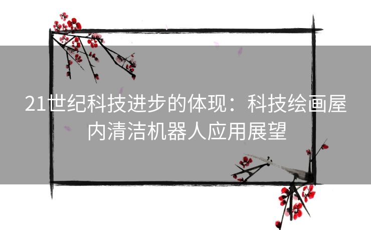 21世纪科技进步的体现：科技绘画屋内清洁机器人应用展望