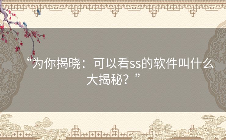 “为你揭晓：可以看ss的软件叫什么大揭秘？”
