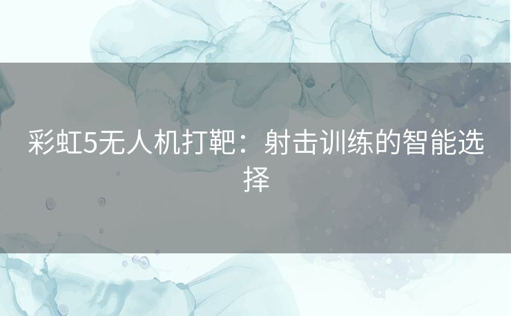 彩虹5无人机打靶：射击训练的智能选择