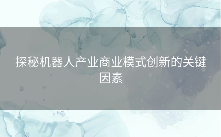 探秘机器人产业商业模式创新的关键因素