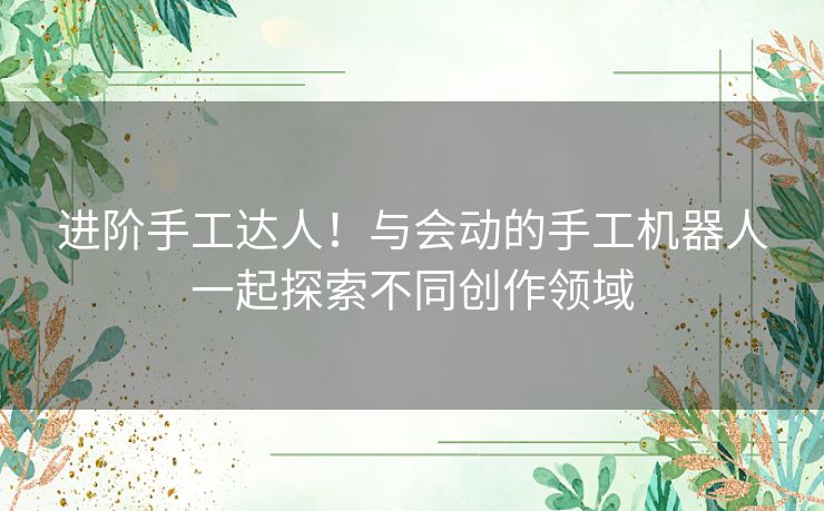 进阶手工达人！与会动的手工机器人一起探索不同创作领域