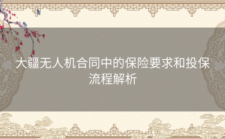 大疆无人机合同中的保险要求和投保流程解析