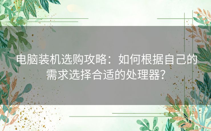 电脑装机选购攻略：如何根据自己的需求选择合适的处理器？