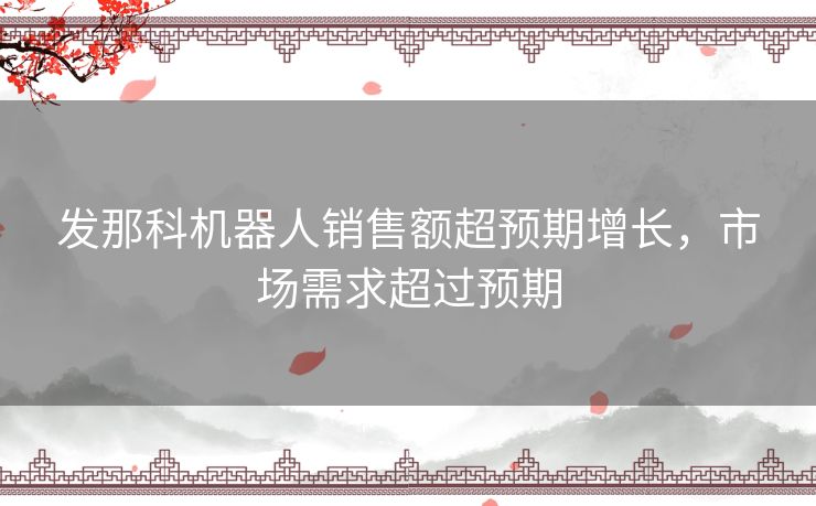 发那科机器人销售额超预期增长，市场需求超过预期